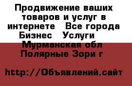 Продвижение ваших товаров и услуг в интернете - Все города Бизнес » Услуги   . Мурманская обл.,Полярные Зори г.